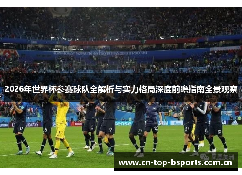 2026年世界杯参赛球队全解析与实力格局深度前瞻指南全景观察 2026年世界杯参赛球队全解析与实力格局深度前瞻指南全景观察