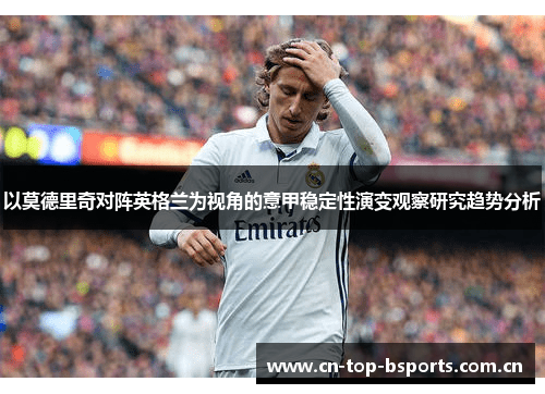 以莫德里奇对阵英格兰为视角的意甲稳定性演变观察研究趋势分析
