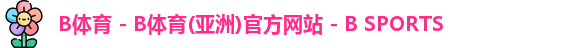 B体育 - B体育(亚洲)官方网站 - B SPORTS